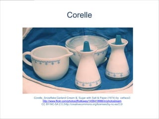 Corelle




Corelle_Snowflake Garland Cream &; Sugar with Salt & Paper (1974) by catface3
       http://www.flickr.com/photos/jfholloway/1456419986/in/photostream
      CC BY-NC-SA 2.0 (http://creativecommons.org/licenses/by-nc-sa/2.0/
 