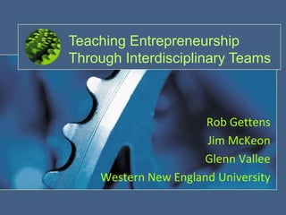 Teaching Entrepreneurship
Through Interdisciplinary Teams



                      Rob Gettens
                      Jim McKeon
                     Glenn Vallee
    Western New England University
 