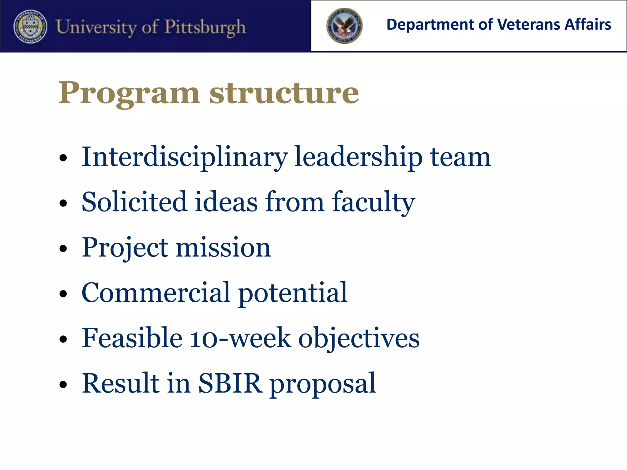 Department of Veterans Affairs



Program structure

• Interdisciplinary leadership team
• Solicited ideas from faculty
• Project mission
• Commercial potential
• Feasible 10-week objectives
• Result in SBIR proposal
 