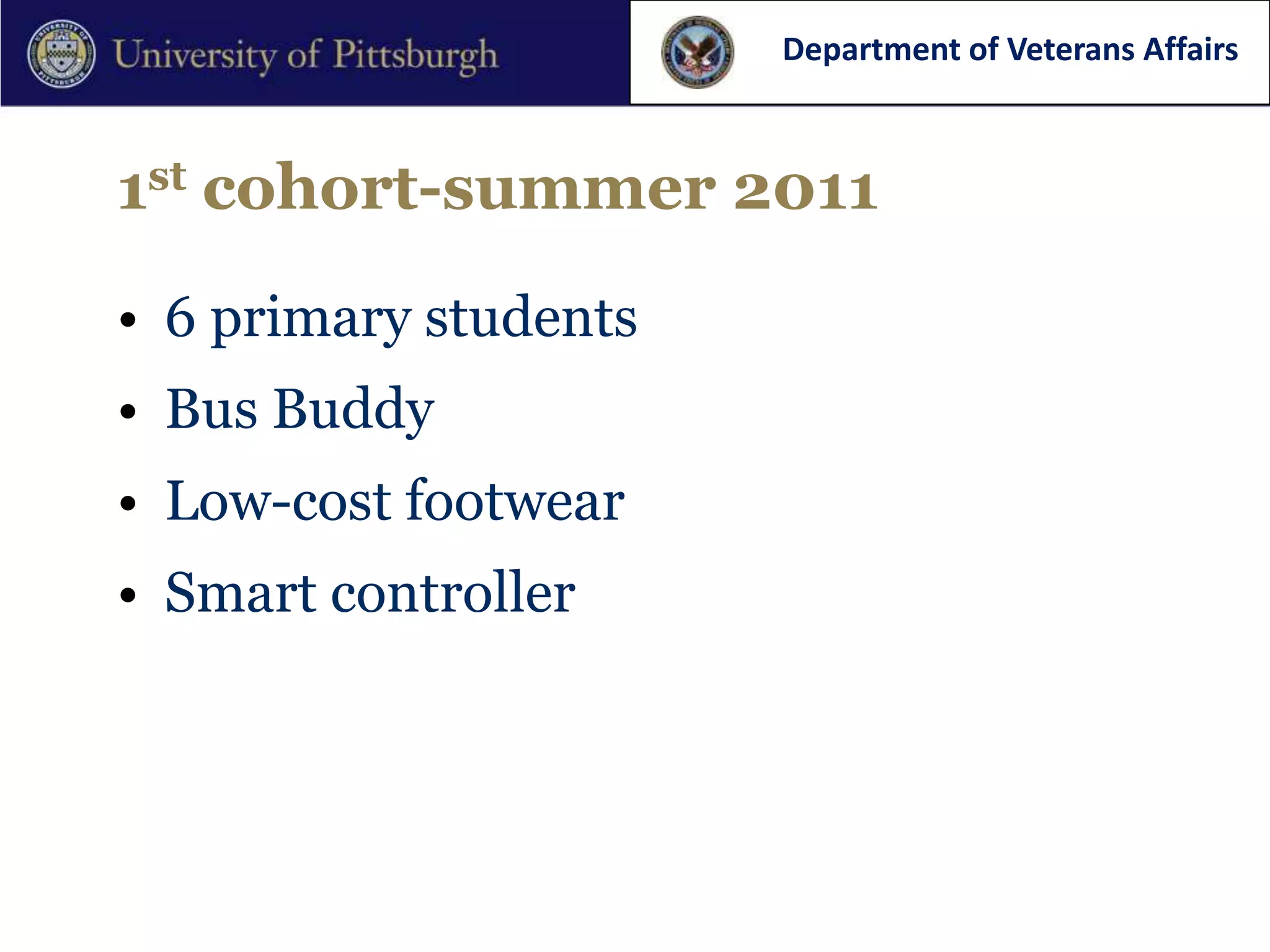 Department of Veterans Affairs



1st cohort-summer 2011

• 6 primary students
• Bus Buddy
• Low-cost footwear
• Smart controller
 