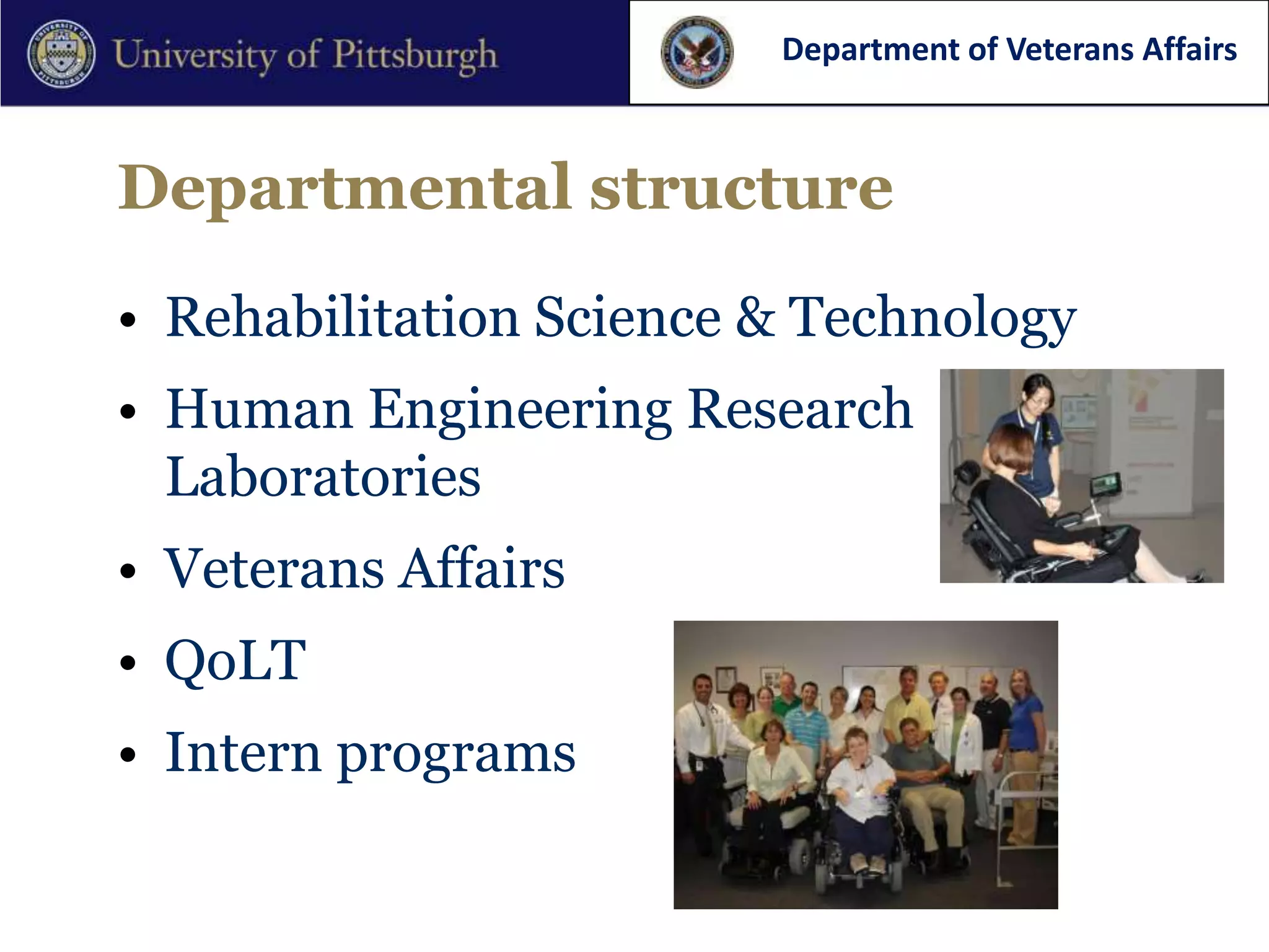 Department of Veterans Affairs



Departmental structure

• Rehabilitation Science & Technology
• Human Engineering Research
  Laboratories
• Veterans Affairs
• QoLT
• Intern programs
 