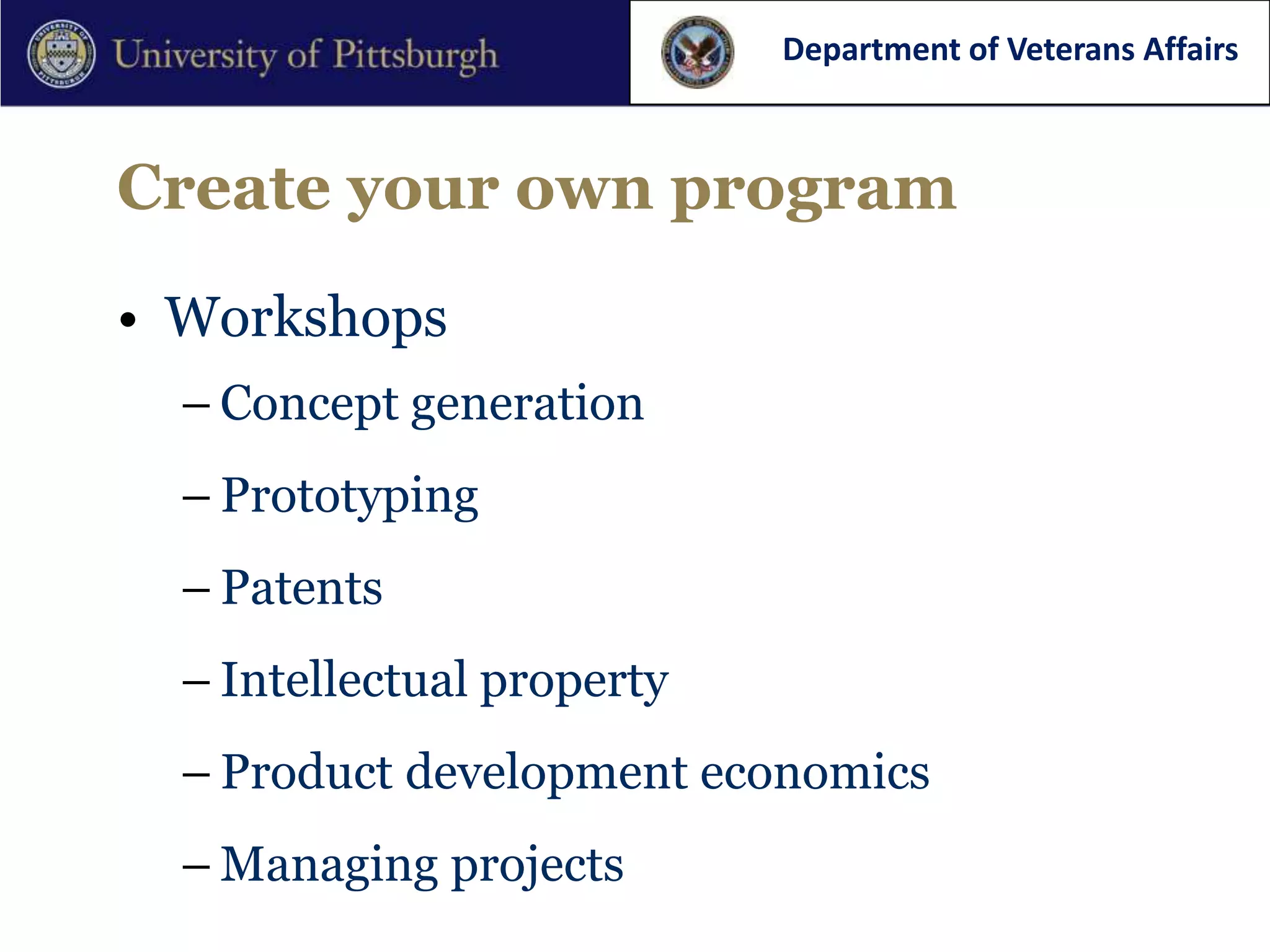 Department of Veterans Affairs



Create your own program

• Workshops
  – Concept generation
  – Prototyping
  – Patents
  – Intellectual property
  – Product development economics
  – Managing projects
 