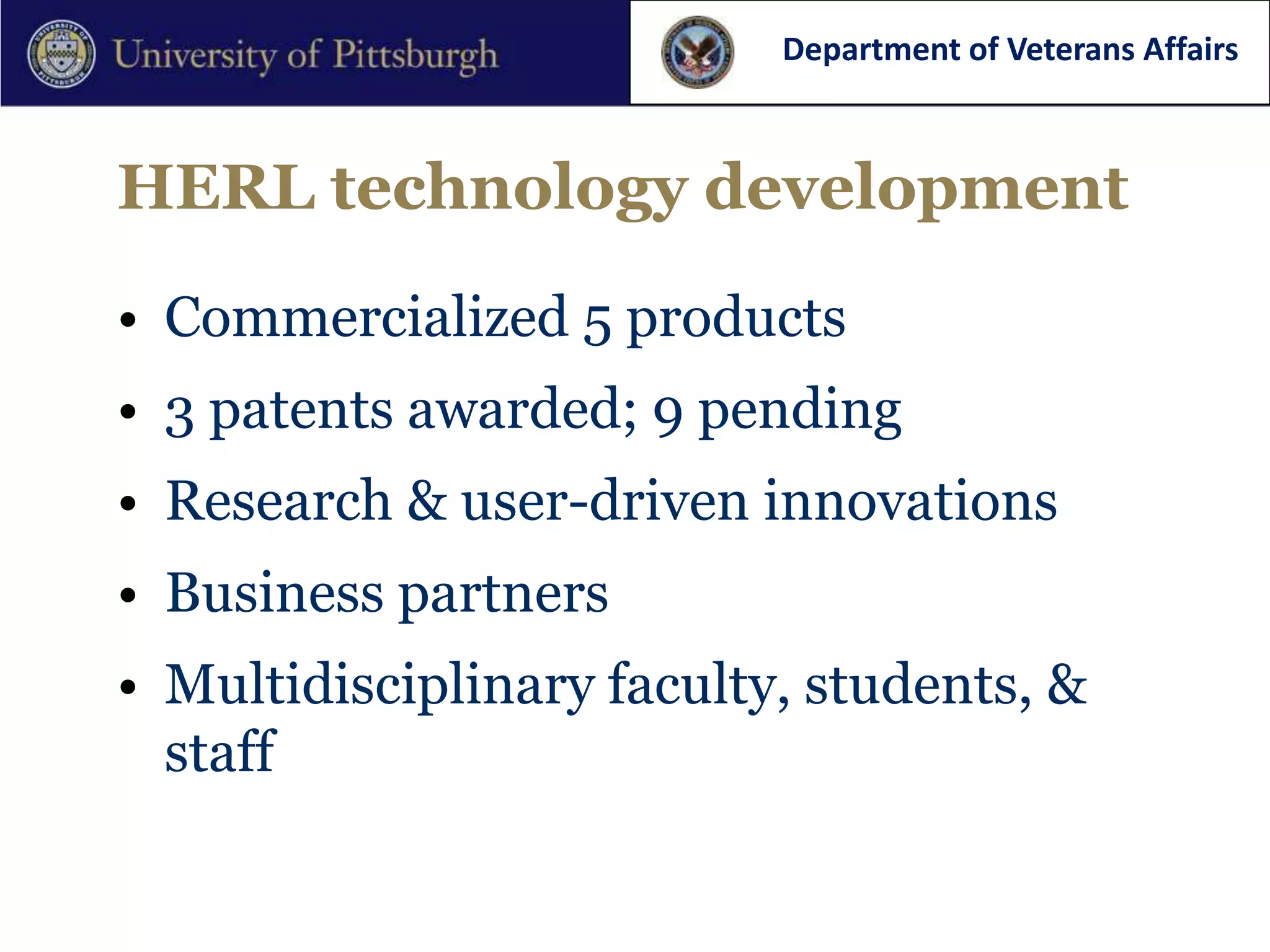 Department of Veterans Affairs



HERL technology development

• Commercialized 5 products
• 3 patents awarded; 9 pending
• Research & user-driven innovations
• Business partners
• Multidisciplinary faculty, students, &
  staff
 