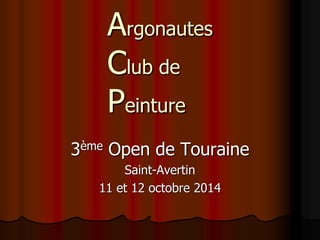 Argonautes 
Club de 
Peinture 
3ème Open de Touraine 
Saint-Avertin 
11 et 12 octobre 2014 
 