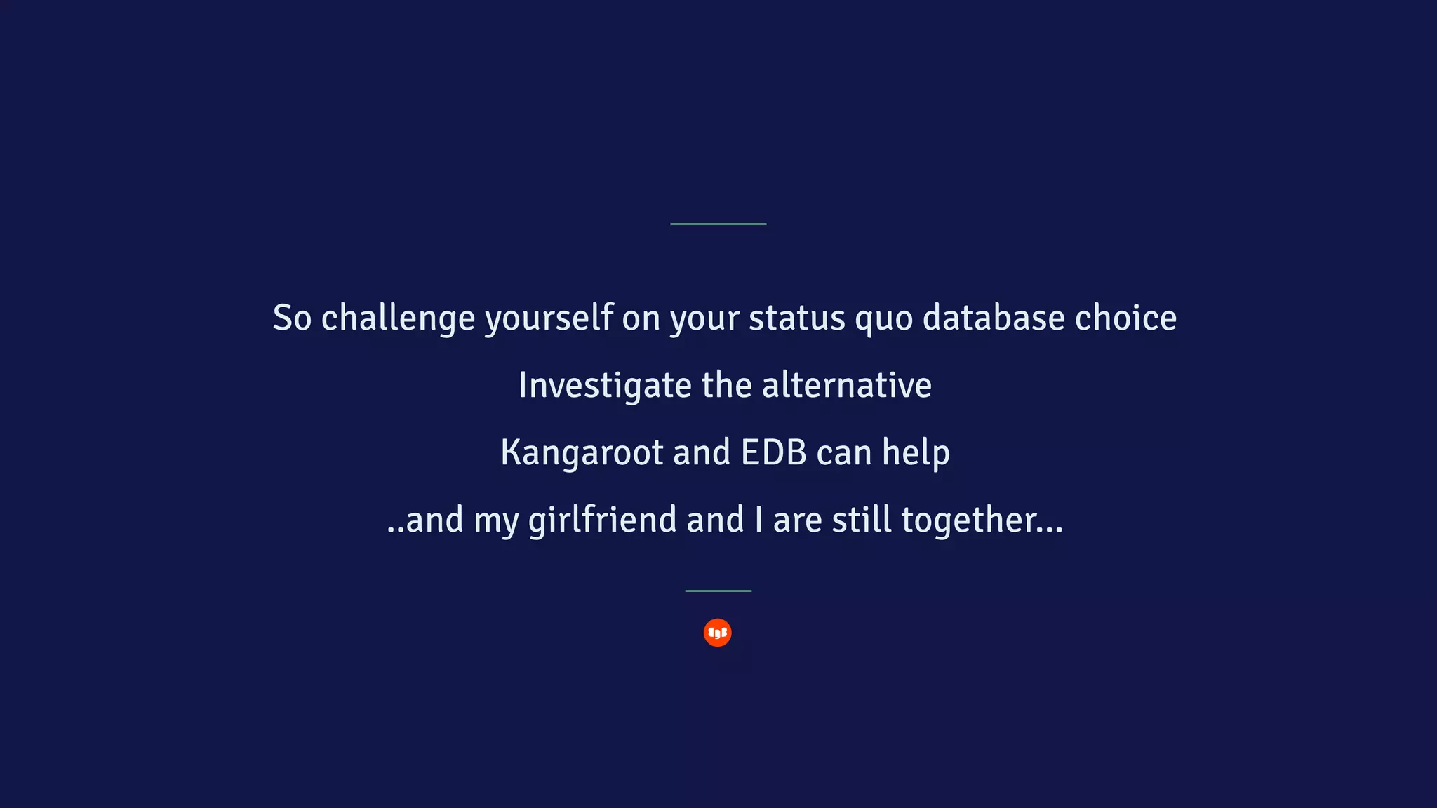 So challenge yourself on your status quo database choice
Investigate the alternative
Kangaroot and EDB can help
..and my girlfriend and I are still together…
 