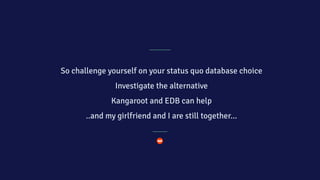 So challenge yourself on your status quo database choice
Investigate the alternative
Kangaroot and EDB can help
..and my girlfriend and I are still together…
 