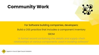 Experts in Linux & Open Source Solutions
For Software building companies, developers:
Build a OSS practice that includes a component inventory
SBOM
“A formal record containing the details and supply chain
relationships of various components used in building software”
Community Work
 
