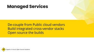 Experts in Linux & Open Source Solutions
De-couple from Public cloud vendors
Build integrated cross-vendor stacks
Open source the builds
Managed Services
 