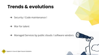 Experts in Linux & Open Source Solutions
Trends & evolutions
➔ Security / Code maintenance !
➔ War for talent
➔ Managed Services by public clouds / software vendors
 