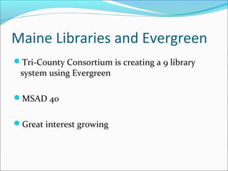 Maine Libraries and Evergreen
Tri-County Consortium is creating a 9 library
system using Evergreen
MSAD 40
Great interest growing
 