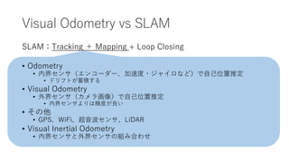Visual Odometry vs SLAM
SLAMTracking  Mapping + Loop Closing
? Odometry
? ڽ祻󥵣󥳩``ٶ?㥤ʤɣԼλƶ
? ɥեȤe
? Visual Odometry
? 祻󥵣黭񣩤Լλƶ
? ڽ祻󥵤ϾȤ
? 
? GPSWiFi󥵡LiDAR
? Visual Inertial Odometry
? ڽ祻󥵤祻󥵤νMߺϤ碌
 