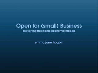 Open for (small) Business
  subverting traditional economic models



          emma jane hogbin
 