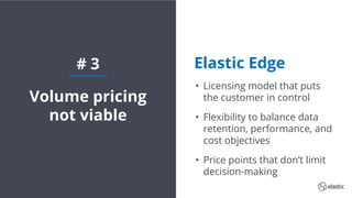 15
Volume pricing
not viable
# 3 Elastic Edge
• Licensing model that puts
the customer in control
• Flexibility to balance data
retention, performance, and
cost objectives
• Price points that don’t limit
decision-making
 