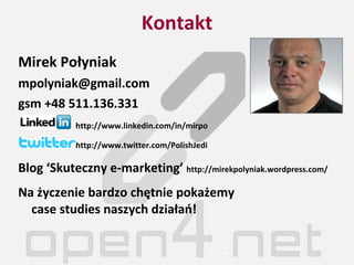 Kontakt Mirek Połyniak [email_address] gsm  +4 8   511.136.331     http://www.linkedin.com/in/mirpo   http://www.twitter.com/PolishJedi Blog ‘Skuteczny e-marketing’  http://mirekpolyniak.wordpress.com/ Na życzenie bardzo chętnie pokażemy  case studies naszych działań! 