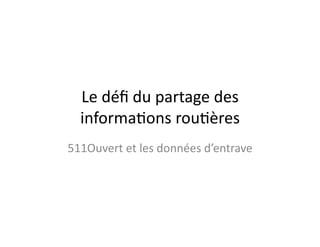 Le	
  déﬁ	
  du	
  partage	
  des	
  
informa3ons	
  rou3ères	
  
511Ouvert	
  et	
  les	
  données	
  d’entrave	
  

 