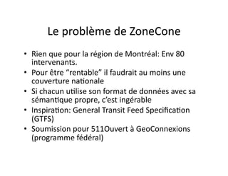 Le	
  problème	
  de	
  ZoneCone	
  
•  Rien	
  que	
  pour	
  la	
  région	
  de	
  Montréal:	
  Env	
  80	
  
intervenan...