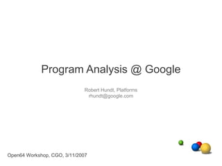 Program Analysis @ Google
                              Robert Hundt, Platforms
                               rhundt@google.com




Open64 Workshop, CGO, 3/11/2007
 