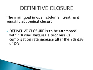 The main goal in open abdomen treatment
remains abdominal closure.
 DEFINITIVE CLOSURE is to be attempted
within 8 days because a progressive
complication rate increase after the 8th day
of OA
 