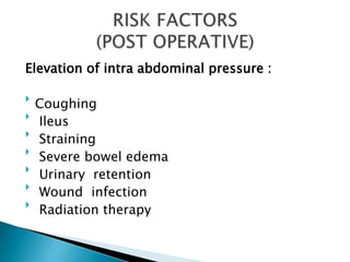 Elevation of intra abdominal pressure :

Coughing

Ileus

Straining

Severe bowel edema

Urinary retention

Wound infection

Radiation therapy
 