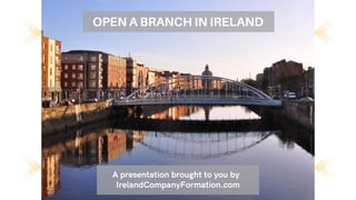 OPEN A BRANCH IN IRELAND
A presentation brought to you by
IrelandCompanyFormation.com
 