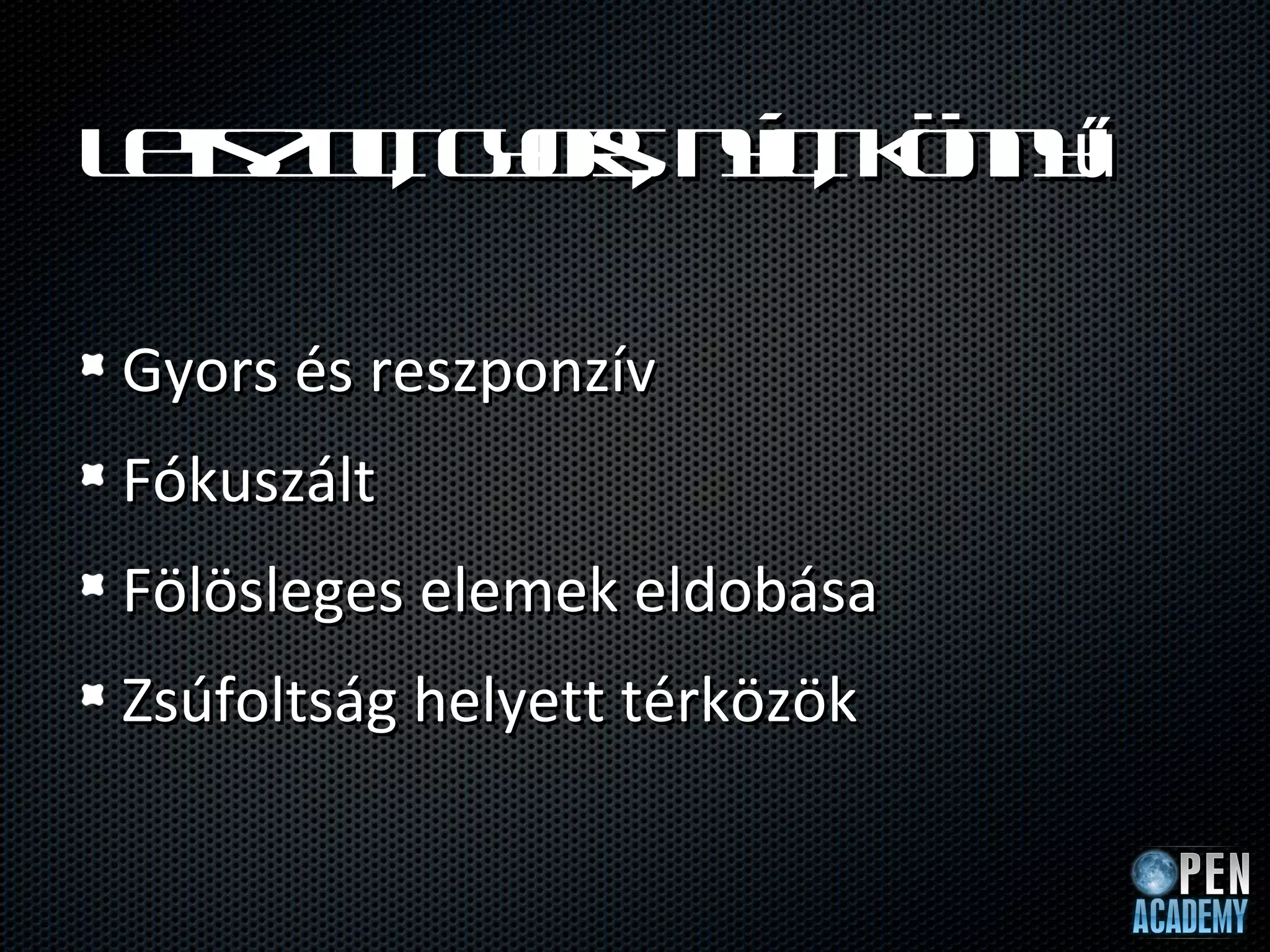 L tz lgosnílk n y
 e tt yr yt ö nű
  is u, ,  ,

Gyors és reszponzív
Fókuszált
Fölösleges elemek eldobása
Zsúfoltság helyett térközök
 