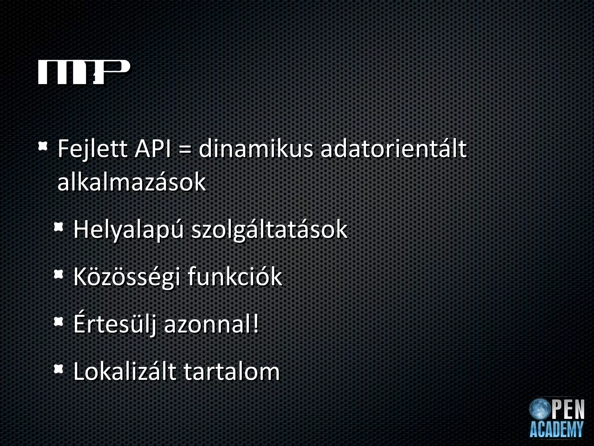 M?
 it
Fejlett API = dinamikus adatorientált
alkalmazások
 Helyalapú szolgáltatások
 Közösségi funkciók
 Értesülj azonnal!
 Lokalizált tartalom
 