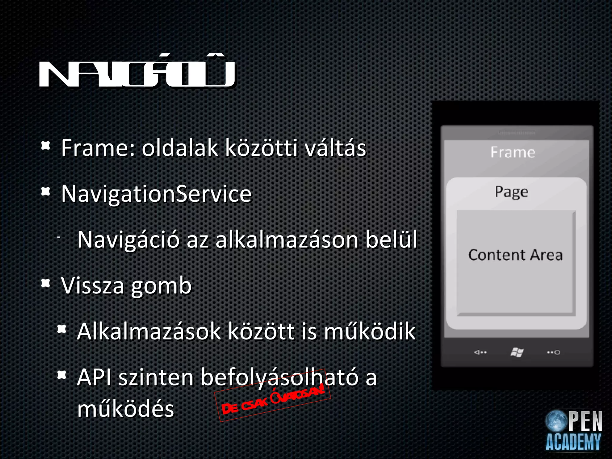 N v áió
 aig c
Frame: oldalak közötti váltás
NavigationService
•   Navigáció az alkalmazáson belül
Vissza gomb
    Alkalmazások között is működik
    API szinten befolyásolható a
                    csa ó atosa !
                         v n
    működés       De k
 