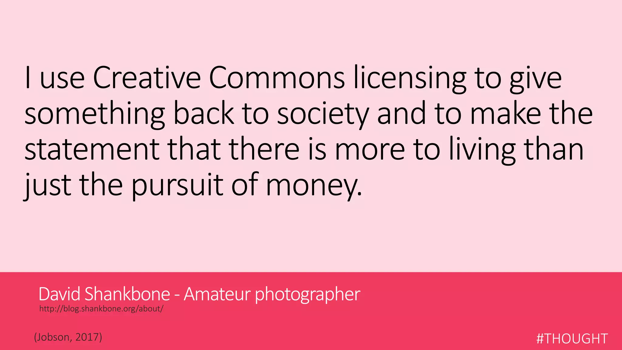 David Shankbone- Amateurphotographer
http://blog.shankbone.org/about/
#THOUGHT(Jobson, 2017)
I use Creative Commons licensing to give
something back to society and to make the
statement that there is more to living than
just the pursuit of money.
 
