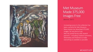 Met Museum
Made 375,000
Images Free
(Barone, 2017)
- Increasing access to the collection has
been a priority for Met Museu...