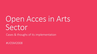 Open Acces in Arts
Sector
Cases & thoughs of its implementation
#UOSM2008
 
