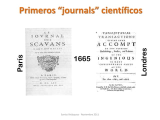 Primeros “journals” científicos




                                                Londres
                      1665
París




            Santia Velázquez - Noviembre 2011
 
