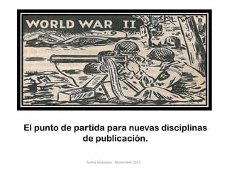 El punto de partida para nuevas disciplinas
              de publicación.

              Santia Velázquez - Noviembre 2011
 
