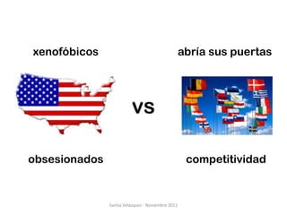 xenofóbicos                                        abría sus puertas




                         vs

obsesionados                                        competitividad


               Santia Velázquez - Noviembre 2011
 