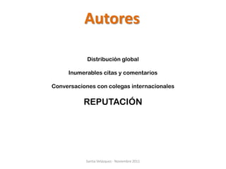 Autores

            Distribución global

     Inumerables citas y comentarios

Conversaciones con colegas internacionales

          REPUTACIÓN




           Santia Velázquez - Noviembre 2011
 