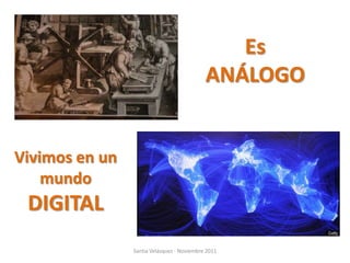 Es
                                            ANÁLOGO


Vivimos en un
    mundo
 DIGITAL
                Santia Velázquez - Noviembre 2011
 