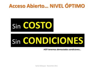 Acceso Abierto… NIVEL ÓPTIMO


 Sin COSTO
 Sin CONDICIONES
                     HOY tenemos demasiadas condiciones…




         Santia Velázquez - Noviembre 2011
 