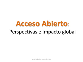 Acceso Abierto:
Perspectivas e impacto global



         Santia Velázquez - Noviembre 2011
 