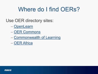Where do I find OERs?
Use OER directory sites:
– OpenLearn
– OER Commons
– Commonwealth of Learning
– OER Africa

 