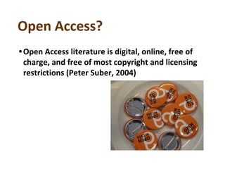 Open Access?
•Open Access literature is digital, online, free of
charge, and free of most copyright and licensing
restrictions (Peter Suber, 2004)
 