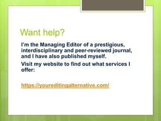 Want help?
I’m the Managing Editor of a prestigious,
interdisciplinary and peer-reviewed journal,
and I have also published myself.
Visit my website to find out what services I
offer:
https://youreditingalternative.com/
 