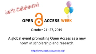 October 21- 27, 2019
A global event promoting Open Access as a new
norm in scholarship and research.
http://www.openaccessweek.org/
 