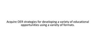 Acquire OER strategies for developing a variety of educational
opportunities using a variety of formats.
 