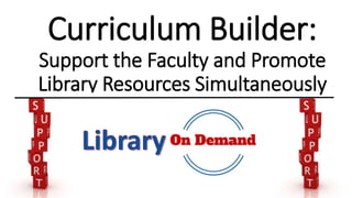 Curriculum Builder:
Support the Faculty and Promote
Library Resources Simultaneously
 