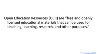 Open Education Resources (OER) are “free and openly
licensed educational materials that can be used for
teaching, learning, research, and other purposes.”
Source: https://goo.gl/893dDD
 