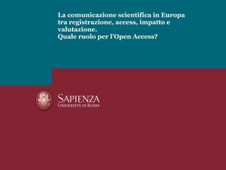 La comunicazione scientifica in Europa  tra registrazione, access, impatto e valutazione.  Quale ruolo per l’Open Access? 