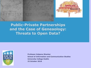 Professor Kalpana Shankar
School of Information and Communication Studies
University College Dublin
22 October 2018
Public-Private Partnerships
and the Case of Geneaology:
Threats to Open Data?
 