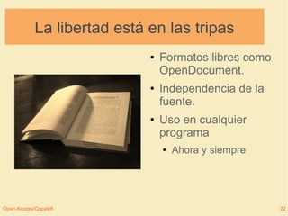 La libertad está en las tripas 
● Formatos libres como 
OpenDocument. 
● Independencia de la 
fuente. 
● Uso en cualquier 
programa 
● Ahora y siempre 
Open Access/Copyleft 22 
 