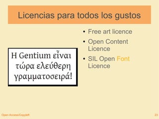 Licencias para todos los gustos 
● Free art licence 
● Open Content 
Licence 
● SIL Open Font 
Licence 
Open Access/Copyleft 23 
 