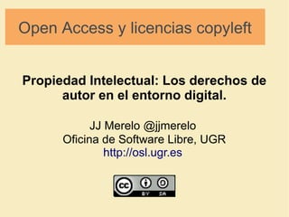 Open Access y licencias copyleft 
Propiedad Intelectual: Los derechos de 
autor en el entorno digital. 
JJ Merelo @jjmerelo 
Oficina de Software Libre, UGR 
http://osl.ugr.es 
 