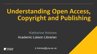 Understanding Open Access,
Copyright and Publishing
Katharine Holmes
Academic Liaison Librarian
k.holmes@uos.ac.uk
 